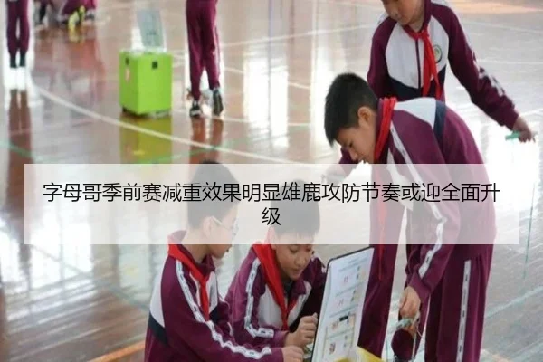 字母哥季前赛减重效果明显雄鹿攻防节奏或迎全面升级